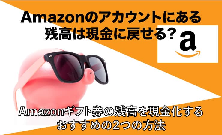 Amazonのアカウントの残高は現金に戻せる? | Amazonギフト券の残高を現金化するおすすめの2つの方法